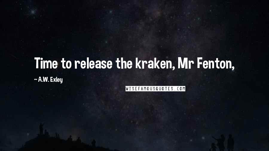 A.W. Exley Quotes: Time to release the kraken, Mr Fenton,