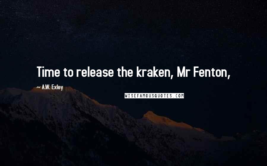 A.W. Exley Quotes: Time to release the kraken, Mr Fenton,