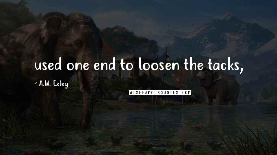 A.W. Exley Quotes: used one end to loosen the tacks,