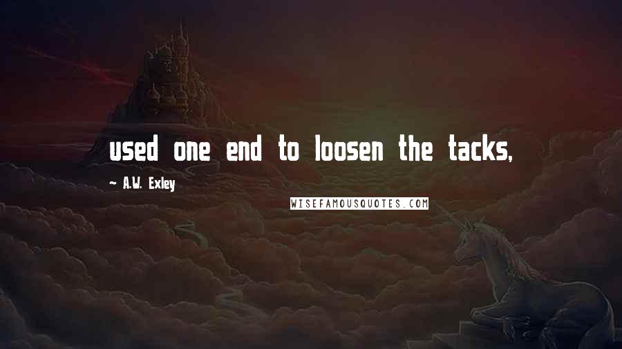 A.W. Exley Quotes: used one end to loosen the tacks,