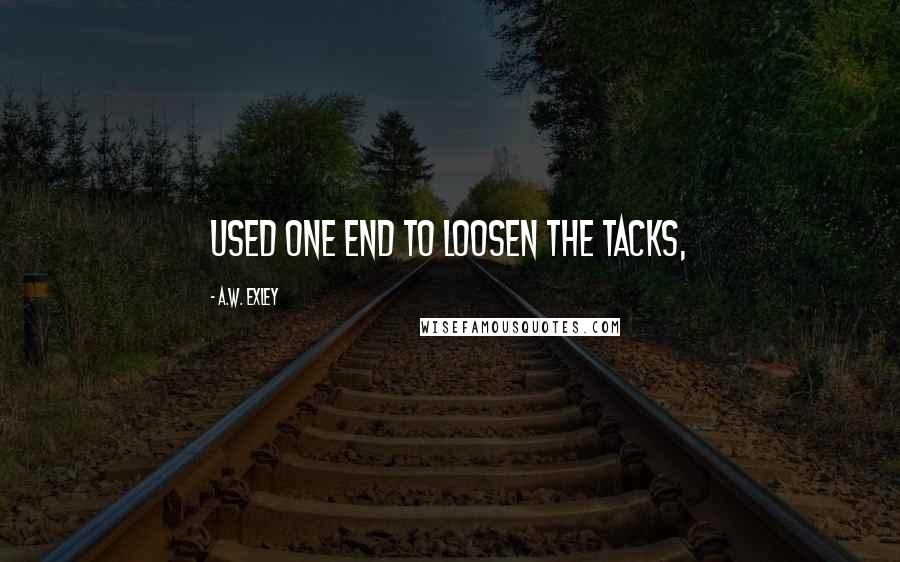 A.W. Exley Quotes: used one end to loosen the tacks,