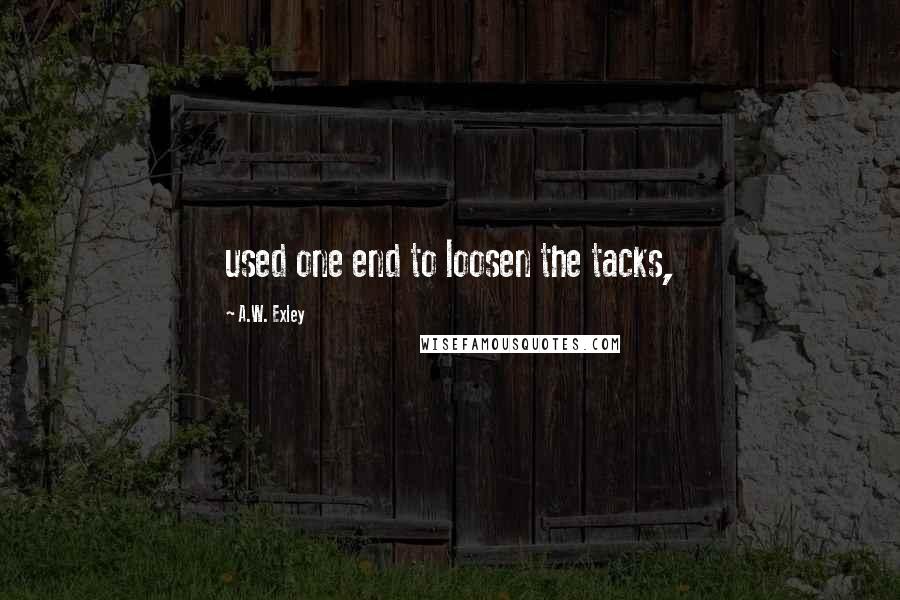 A.W. Exley Quotes: used one end to loosen the tacks,