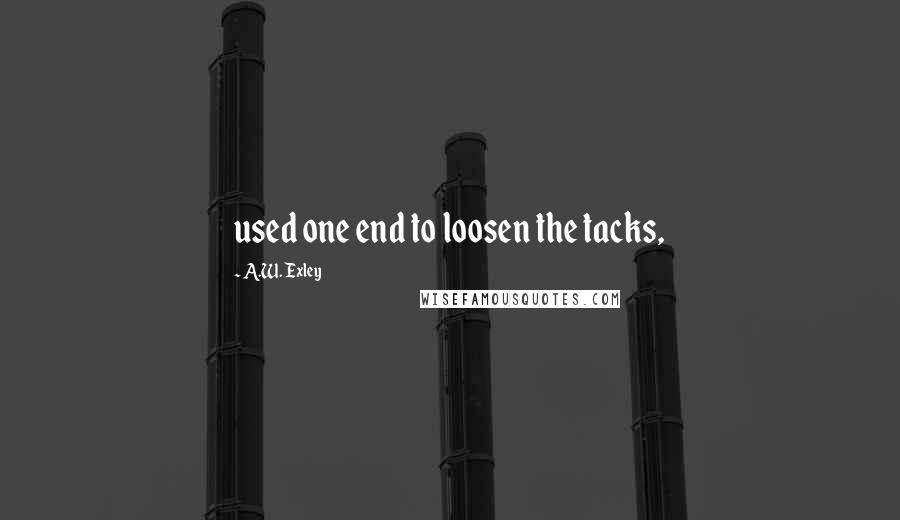 A.W. Exley Quotes: used one end to loosen the tacks,