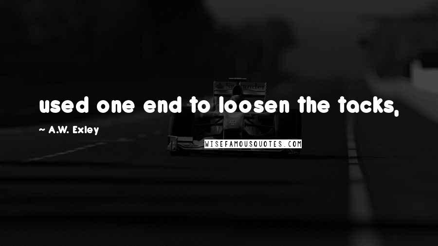 A.W. Exley Quotes: used one end to loosen the tacks,