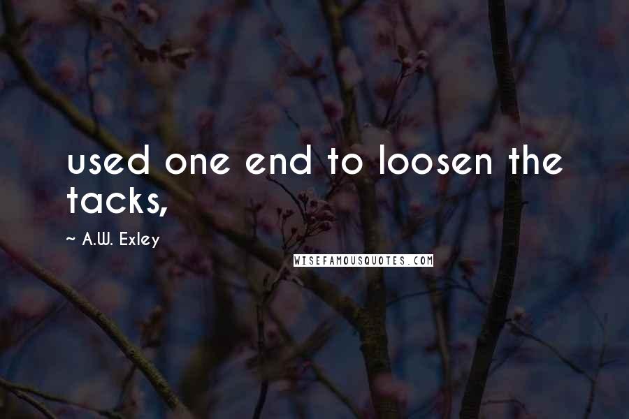 A.W. Exley Quotes: used one end to loosen the tacks,