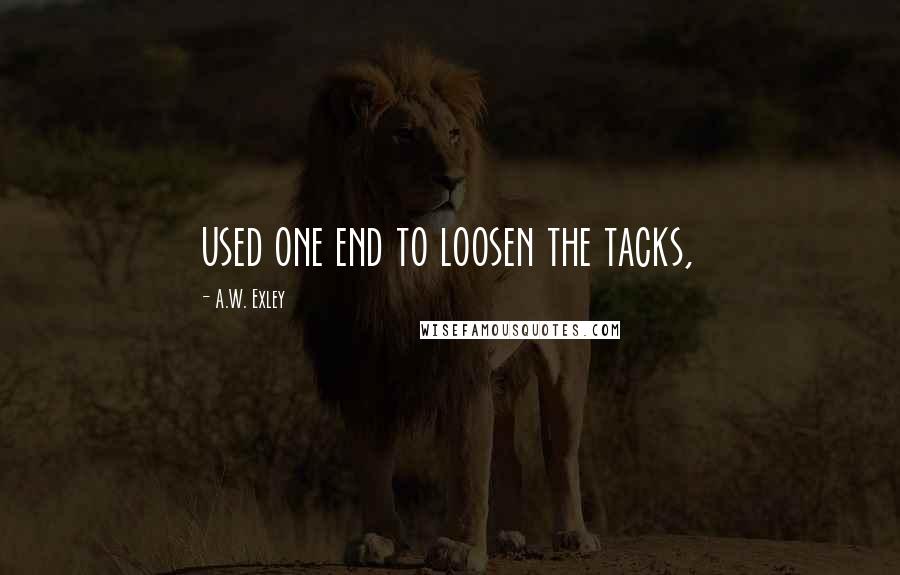 A.W. Exley Quotes: used one end to loosen the tacks,