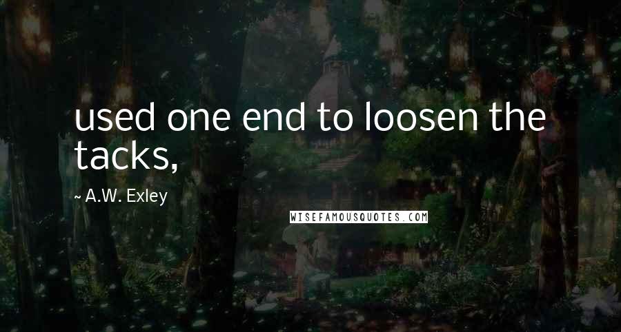 A.W. Exley Quotes: used one end to loosen the tacks,