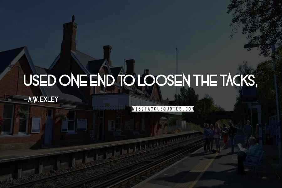 A.W. Exley Quotes: used one end to loosen the tacks,