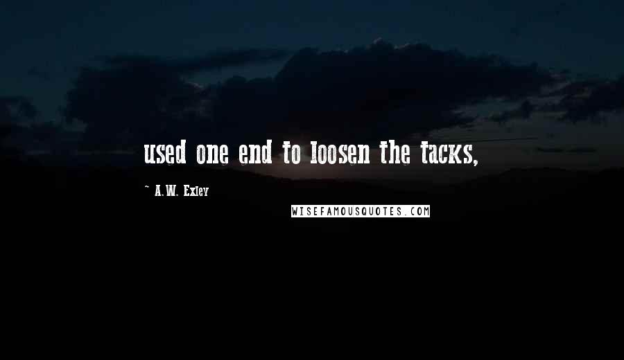 A.W. Exley Quotes: used one end to loosen the tacks,