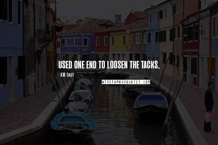 A.W. Exley Quotes: used one end to loosen the tacks,