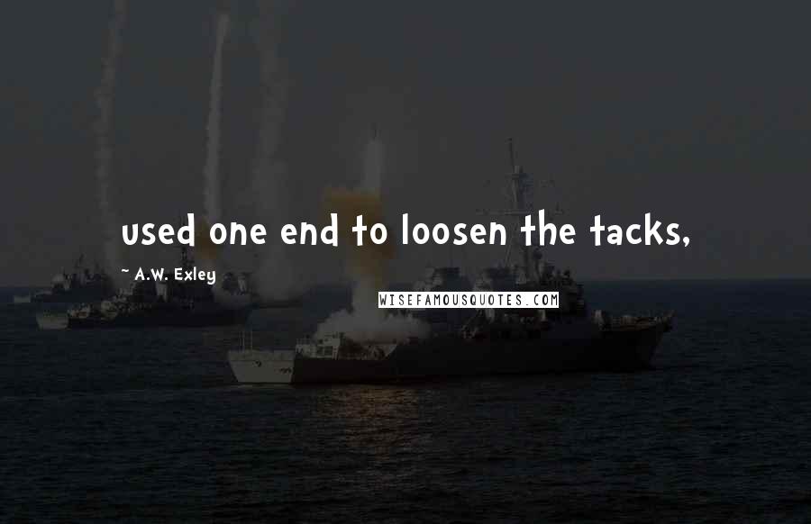 A.W. Exley Quotes: used one end to loosen the tacks,