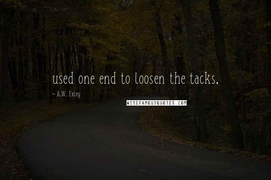 A.W. Exley Quotes: used one end to loosen the tacks,