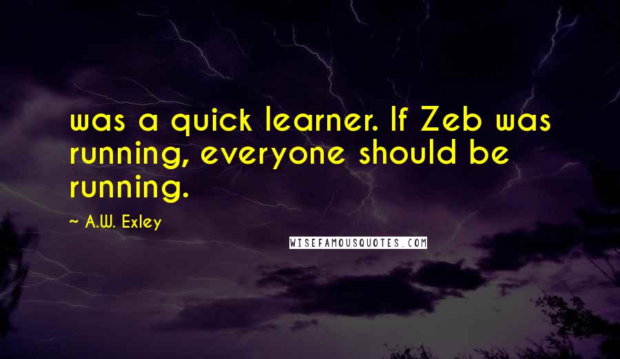 A.W. Exley Quotes: was a quick learner. If Zeb was running, everyone should be running.