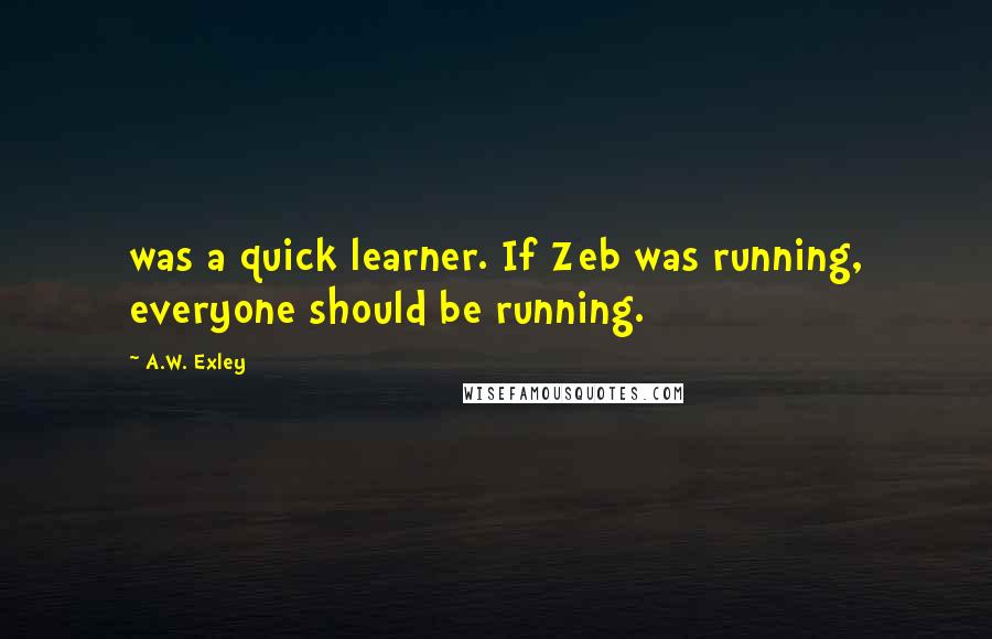 A.W. Exley Quotes: was a quick learner. If Zeb was running, everyone should be running.