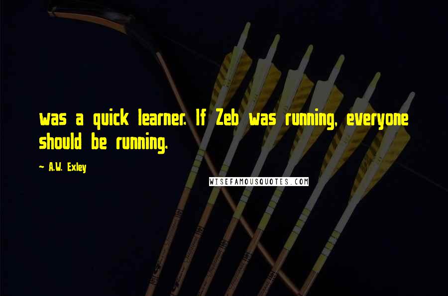 A.W. Exley Quotes: was a quick learner. If Zeb was running, everyone should be running.