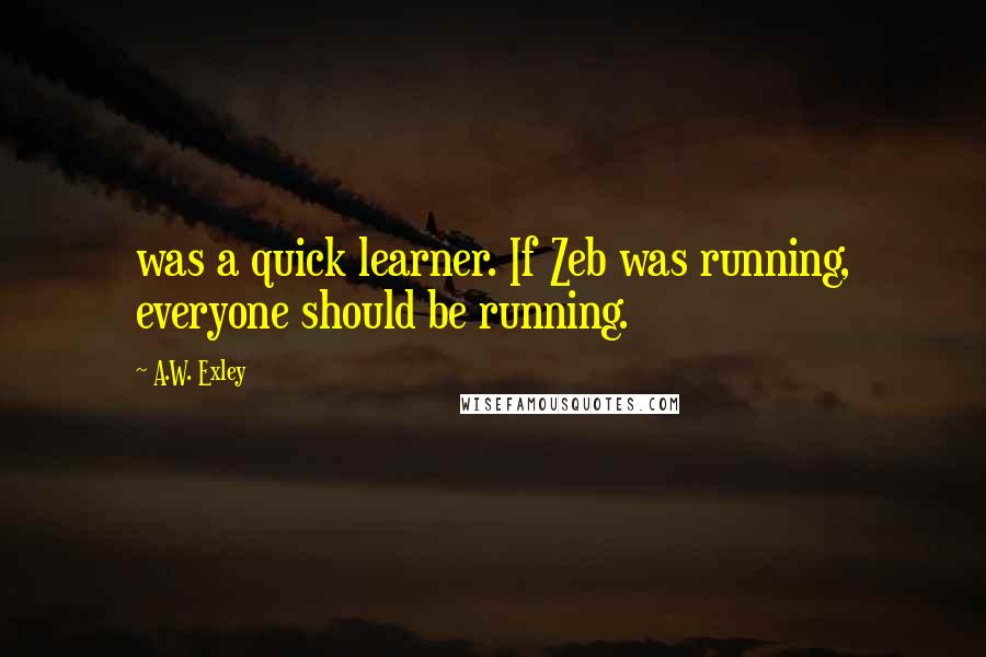 A.W. Exley Quotes: was a quick learner. If Zeb was running, everyone should be running.