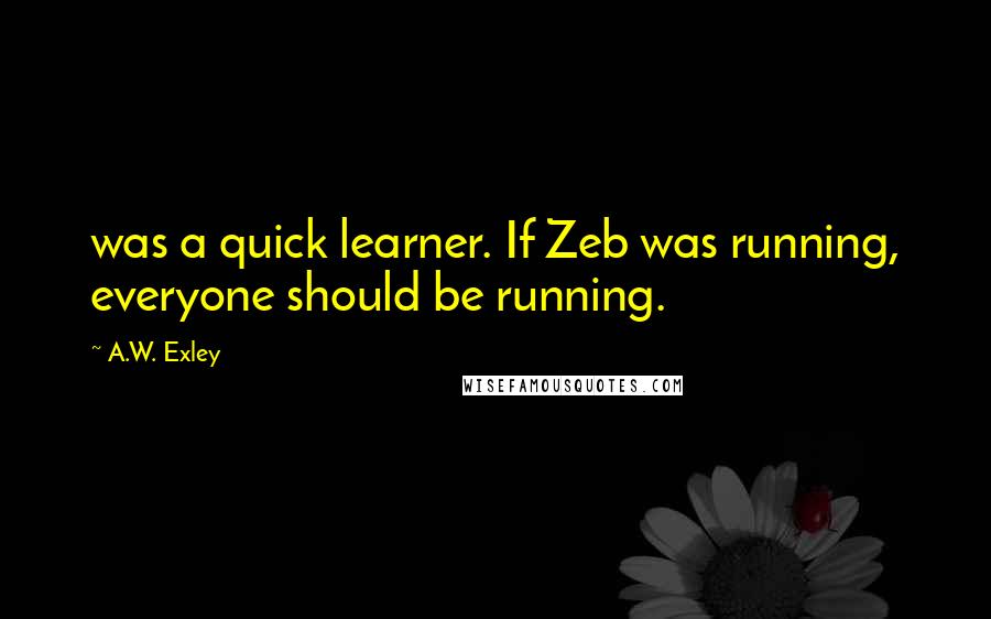 A.W. Exley Quotes: was a quick learner. If Zeb was running, everyone should be running.