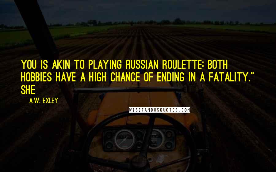 A.W. Exley Quotes: you is akin to playing Russian roulette: both hobbies have a high chance of ending in a fatality." She