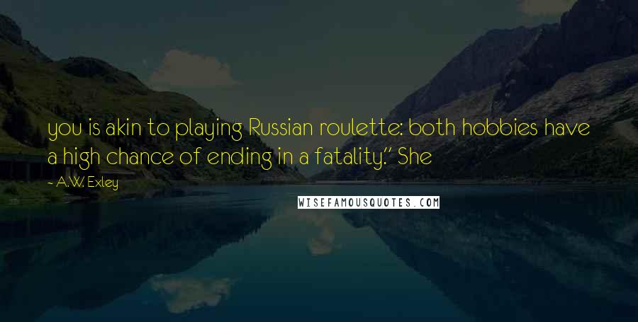 A.W. Exley Quotes: you is akin to playing Russian roulette: both hobbies have a high chance of ending in a fatality." She