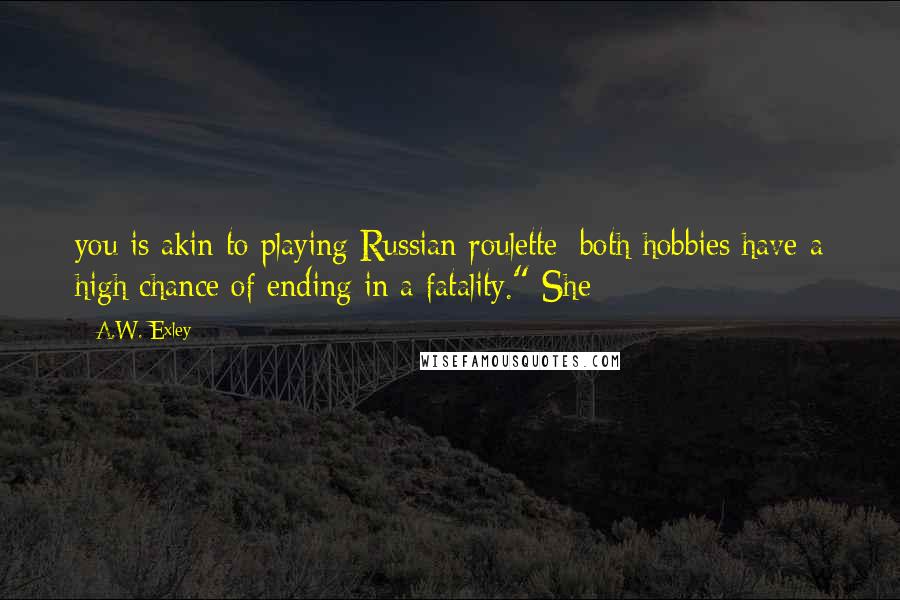 A.W. Exley Quotes: you is akin to playing Russian roulette: both hobbies have a high chance of ending in a fatality." She