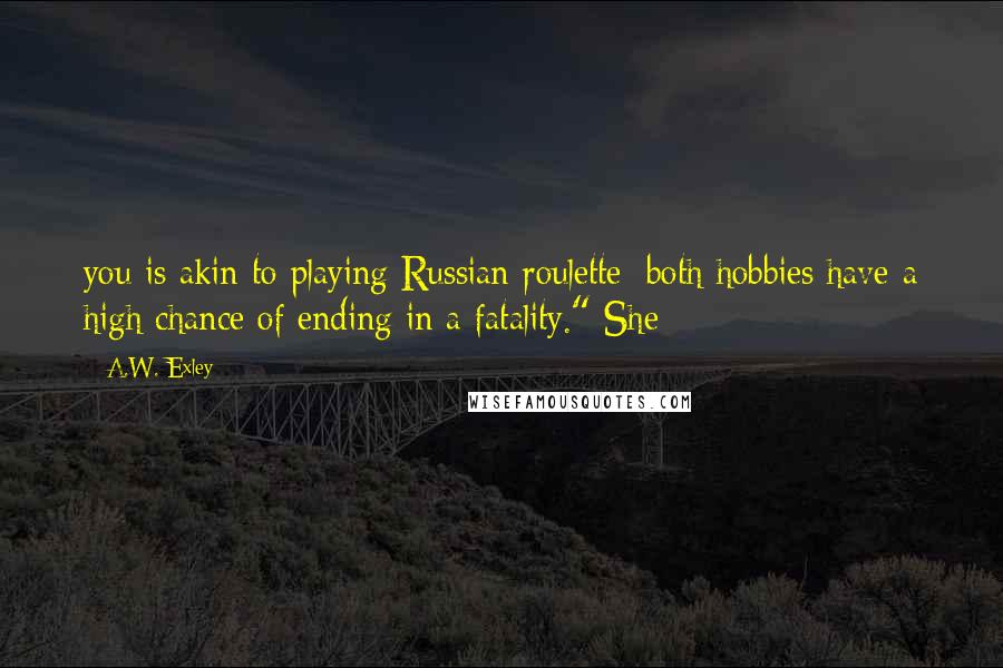 A.W. Exley Quotes: you is akin to playing Russian roulette: both hobbies have a high chance of ending in a fatality." She