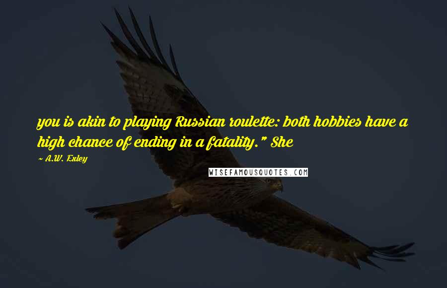 A.W. Exley Quotes: you is akin to playing Russian roulette: both hobbies have a high chance of ending in a fatality." She