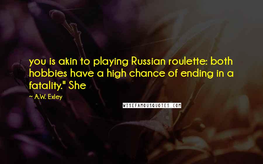 A.W. Exley Quotes: you is akin to playing Russian roulette: both hobbies have a high chance of ending in a fatality." She