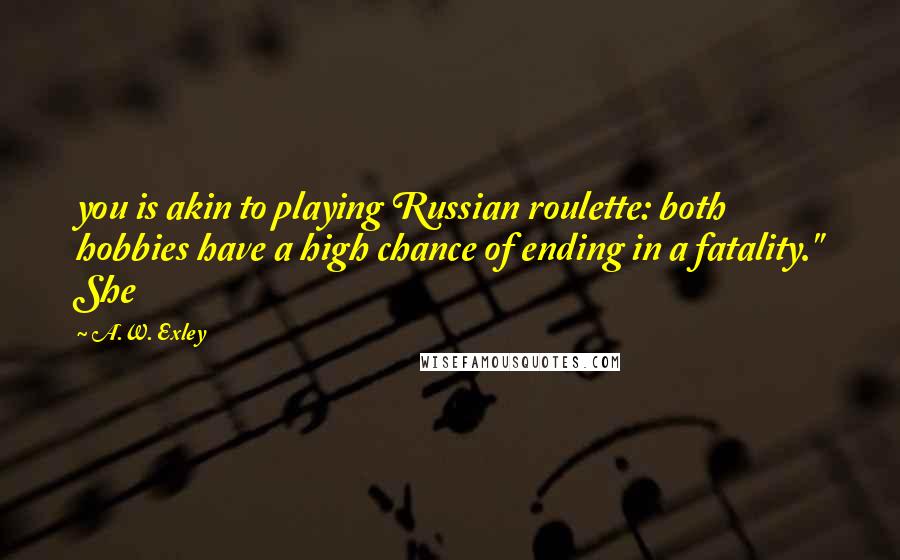 A.W. Exley Quotes: you is akin to playing Russian roulette: both hobbies have a high chance of ending in a fatality." She
