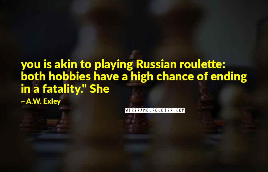 A.W. Exley Quotes: you is akin to playing Russian roulette: both hobbies have a high chance of ending in a fatality." She