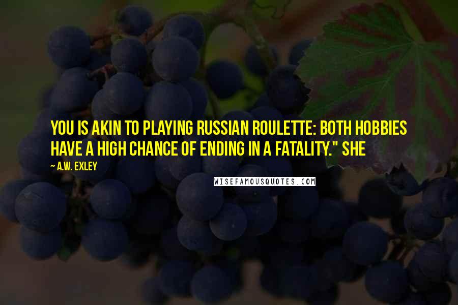 A.W. Exley Quotes: you is akin to playing Russian roulette: both hobbies have a high chance of ending in a fatality." She