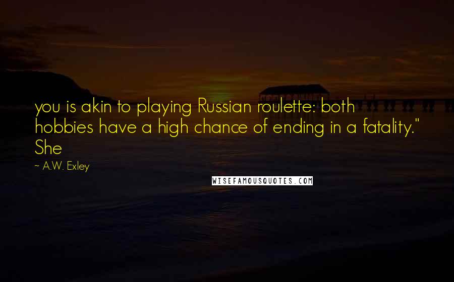 A.W. Exley Quotes: you is akin to playing Russian roulette: both hobbies have a high chance of ending in a fatality." She