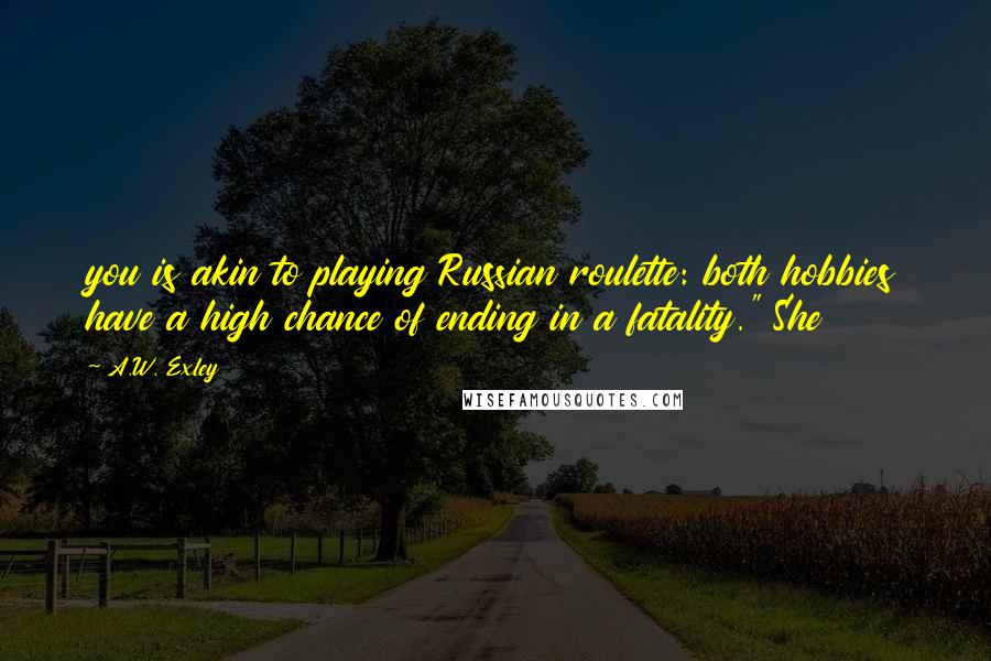 A.W. Exley Quotes: you is akin to playing Russian roulette: both hobbies have a high chance of ending in a fatality." She