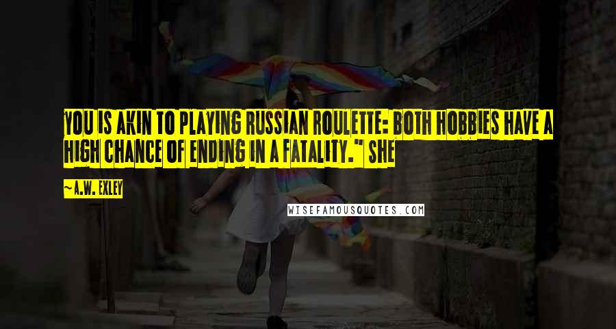 A.W. Exley Quotes: you is akin to playing Russian roulette: both hobbies have a high chance of ending in a fatality." She