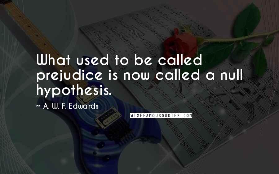 A. W. F. Edwards Quotes: What used to be called prejudice is now called a null hypothesis.