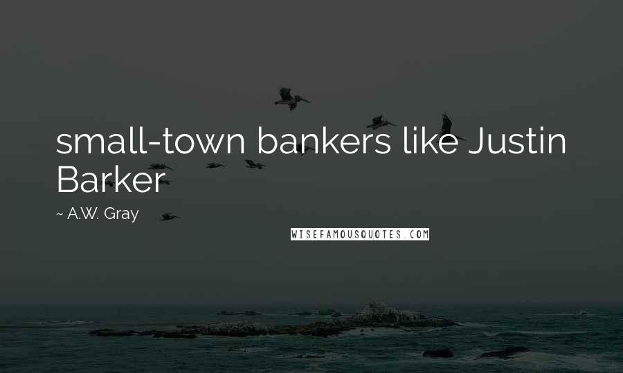 A.W. Gray Quotes: small-town bankers like Justin Barker