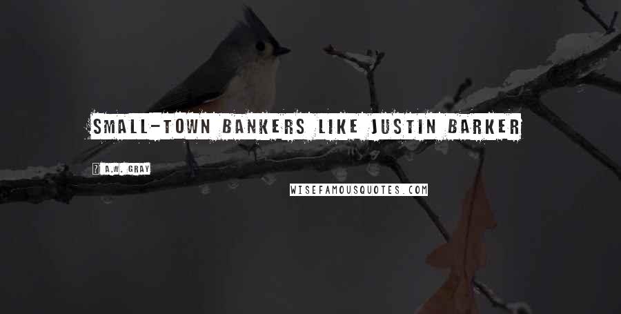 A.W. Gray Quotes: small-town bankers like Justin Barker