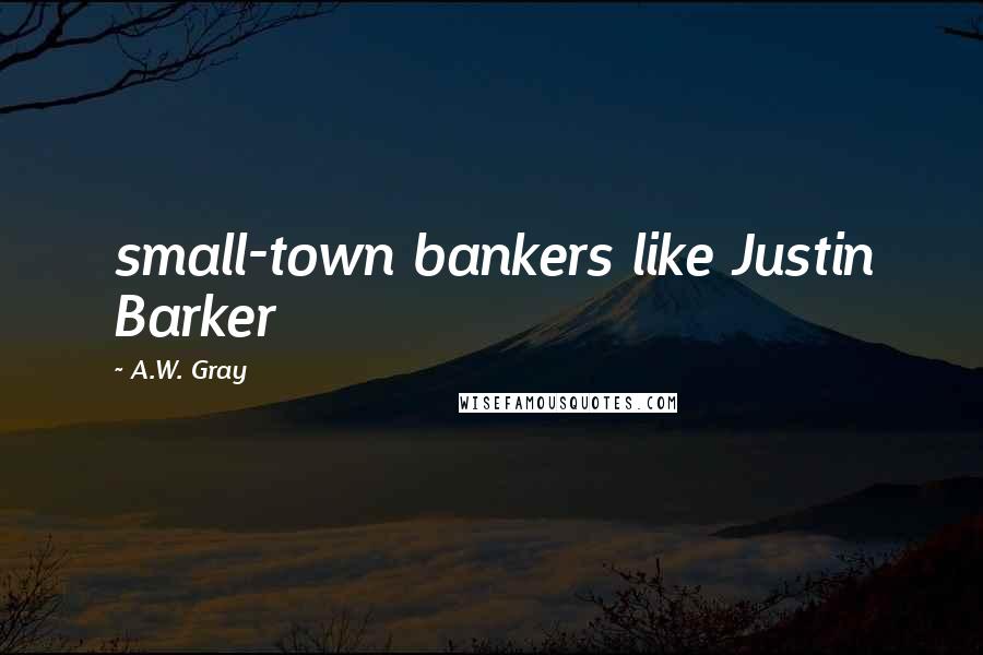 A.W. Gray Quotes: small-town bankers like Justin Barker