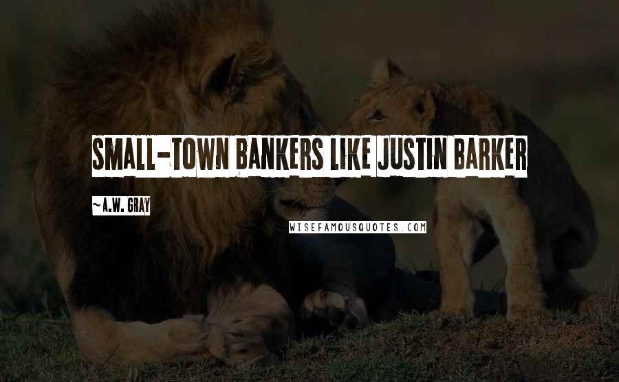 A.W. Gray Quotes: small-town bankers like Justin Barker