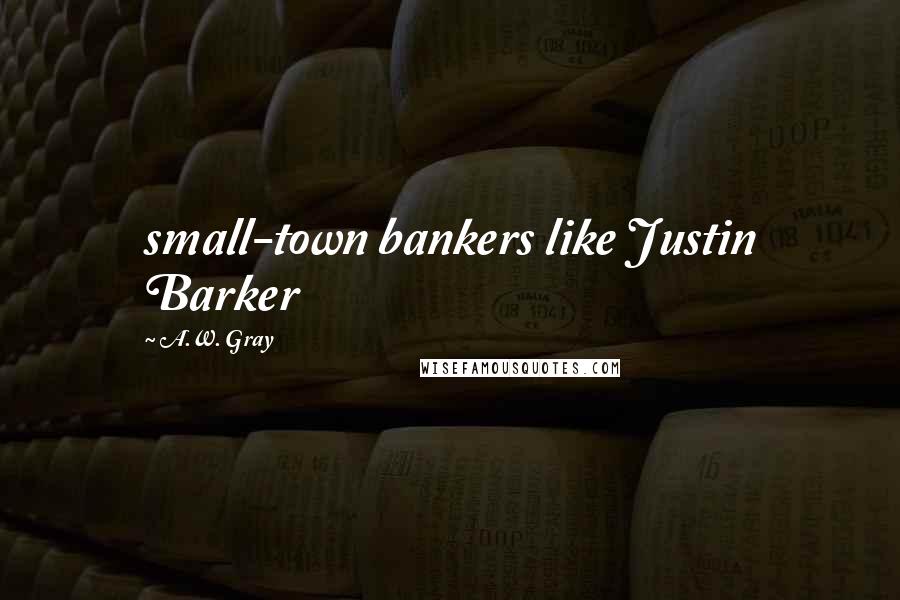 A.W. Gray Quotes: small-town bankers like Justin Barker