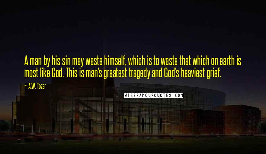 A.W. Tozer Quotes: A man by his sin may waste himself, which is to waste that which on earth is most like God. This is man's greatest tragedy and God's heaviest grief.