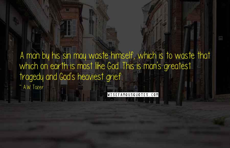 A.W. Tozer Quotes: A man by his sin may waste himself, which is to waste that which on earth is most like God. This is man's greatest tragedy and God's heaviest grief.