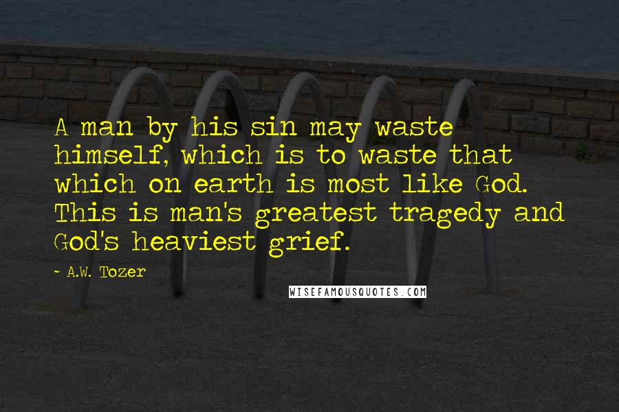 A.W. Tozer Quotes: A man by his sin may waste himself, which is to waste that which on earth is most like God. This is man's greatest tragedy and God's heaviest grief.