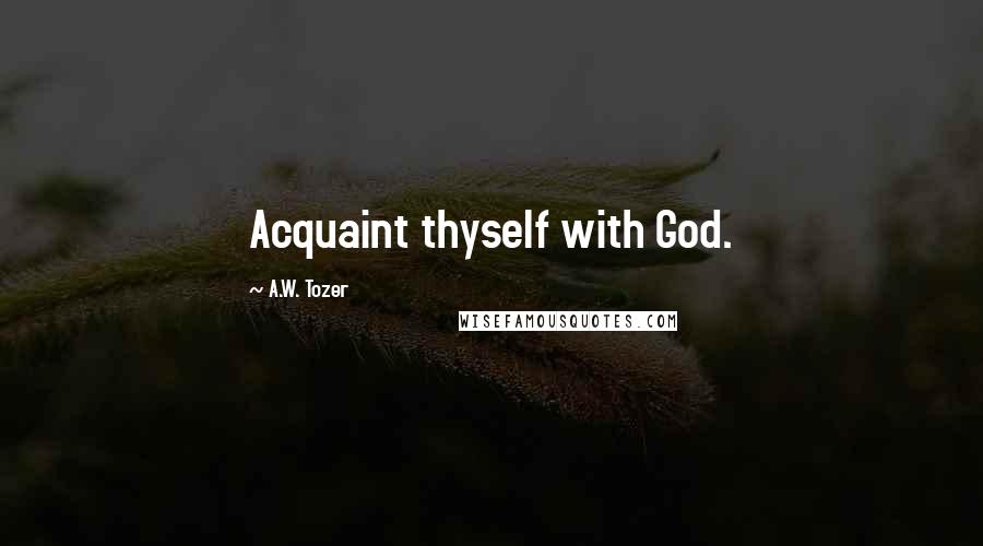 A.W. Tozer Quotes: Acquaint thyself with God.