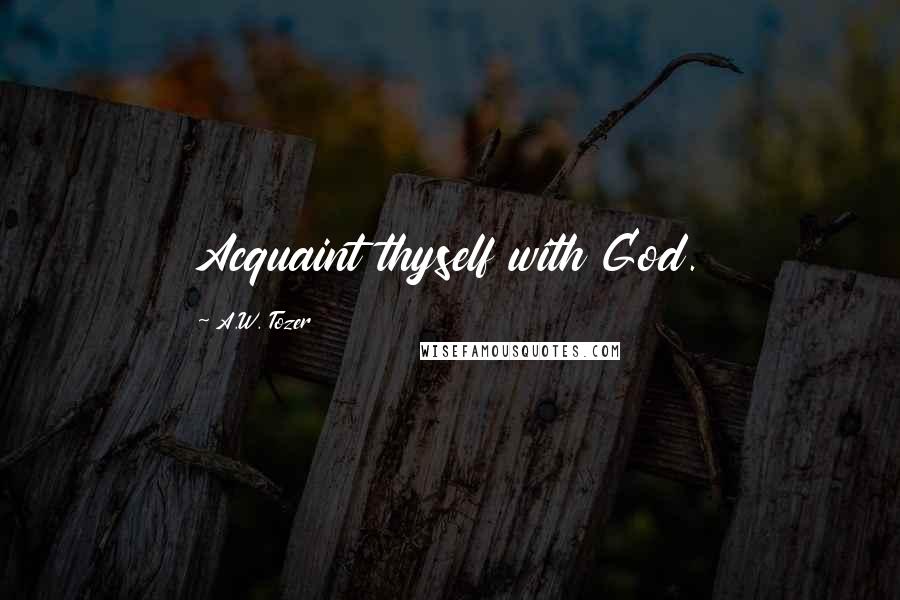 A.W. Tozer Quotes: Acquaint thyself with God.