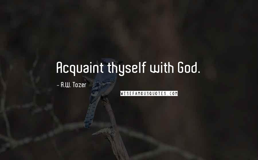 A.W. Tozer Quotes: Acquaint thyself with God.