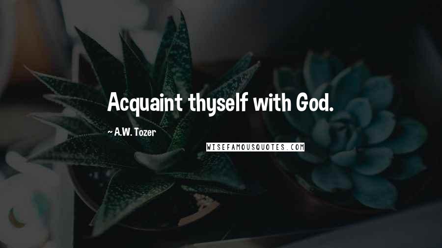 A.W. Tozer Quotes: Acquaint thyself with God.