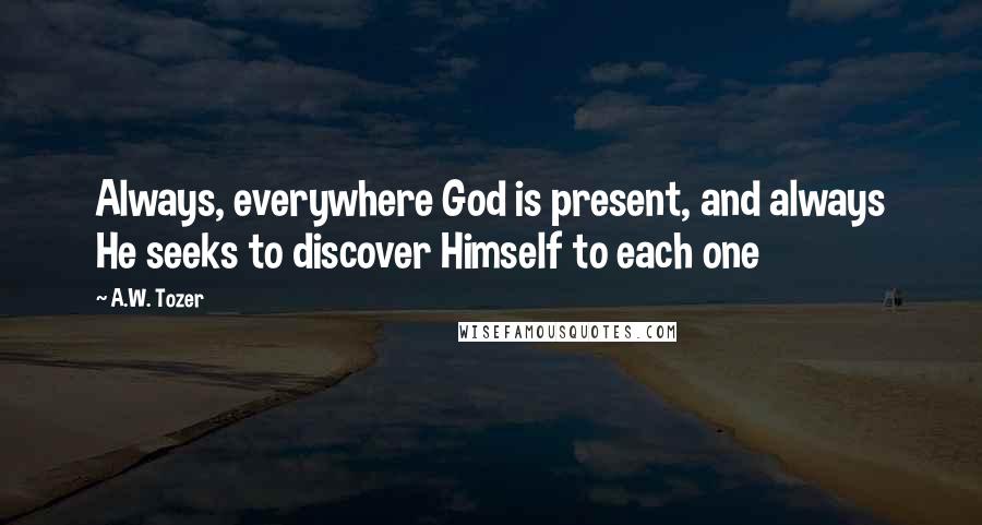 A.W. Tozer Quotes: Always, everywhere God is present, and always He seeks to discover Himself to each one