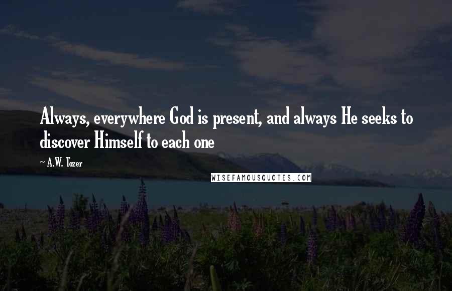 A.W. Tozer Quotes: Always, everywhere God is present, and always He seeks to discover Himself to each one