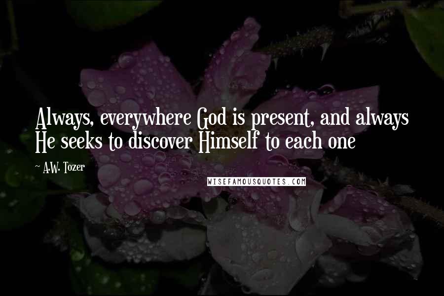 A.W. Tozer Quotes: Always, everywhere God is present, and always He seeks to discover Himself to each one