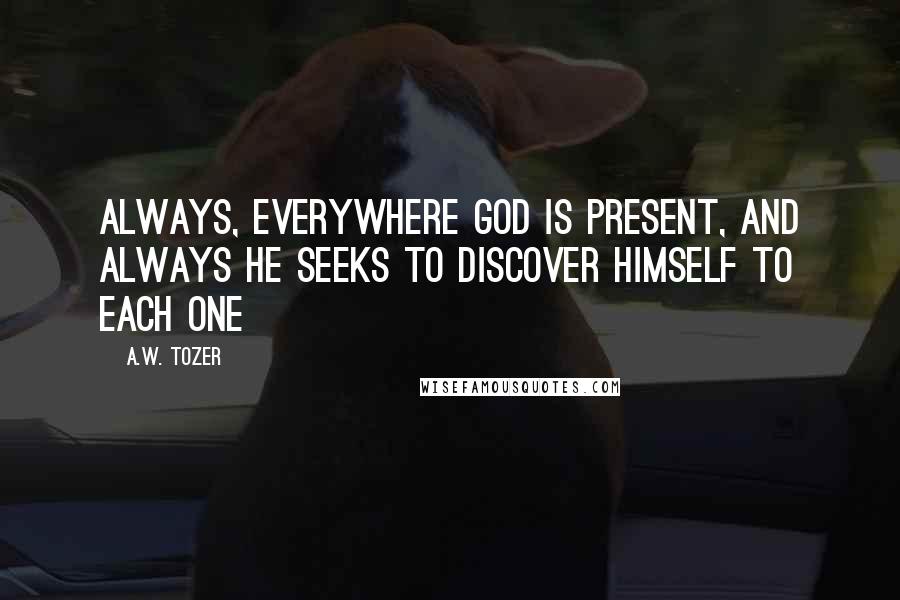 A.W. Tozer Quotes: Always, everywhere God is present, and always He seeks to discover Himself to each one